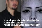 AZERİ SEVGİLİSİNİ ÖLDÜRÜP ANNESİNİ ARAMIŞ “BEN CEZAEVİNE GİDİYORUM”