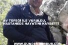 AV TÜFEĞİ İLE VURULDU, HASTANEDE ÖLDÜ