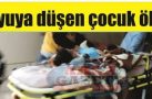 KUYUYA DÜŞEN ÇOCUK ÖLDÜ