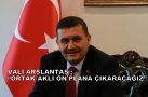 VALİ ARSLANTAŞ “ORTAK AKLI ÖN PLANA ÇIKARACAĞIZ”