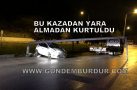 BU KAZADAN YARA ALMADAN KURTULDU