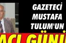 GAZETECİ MUSTAFA TULUM’UN ACI GÜNÜ